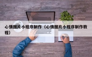 汉中心情图片小程序制作（心情图片小程序制作教程）