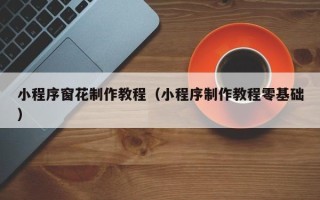 汉中小程序窗花制作教程（小程序制作教程零基础）