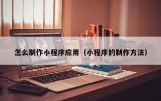 汉中怎么制作小程序应用（小程序的制作方法）