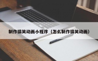 汉中制作搞笑动画小程序（怎么制作搞笑动画）