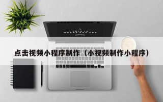 汉中点击视频小程序制作（小视频制作小程序）