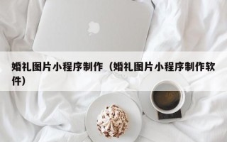 汉中婚礼图片小程序制作（婚礼图片小程序制作软件）