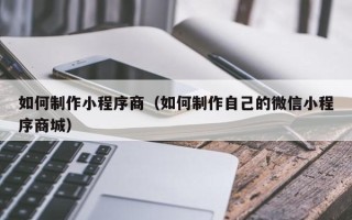 汉中如何制作小程序商（如何制作自己的微信小程序商城）