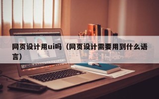 汉中网页设计用ui吗（网页设计需要用到什么语言）